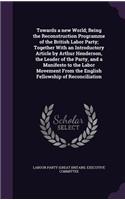 Towards a new World; Being the Reconstruction Programme of the British Labor Party; Together With an Introductory Article by Arthur Henderson, the Leader of the Party, and a Manifesto to the Labor Movement From the English Fellowship of Reconciliat