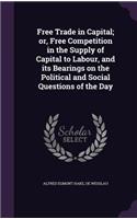 Free Trade in Capital; or, Free Competition in the Supply of Capital to Labour, and its Bearings on the Political and Social Questions of the Day