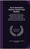 An Ecclesiastical History, Ancient and Modern: From the Birth of Christ, to the Beginning of the Present Century: in Which the Rise, Progress, And Variations of Church Power are Considered in The