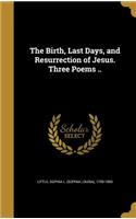 The Birth, Last Days, and Resurrection of Jesus. Three Poems ..