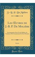 Les Oeuvres de J.-B. P. de MoliÃ¨re, Vol. 6: AccompagnÃ©es d'Une Vie de MoliÃ¨re, de Variantes, d'Un Commentaire Et d'Un Glossaire (Classic Reprint)