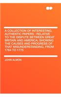 A Collection of Interesting, Authentic Papers: Relative to the Dispute Between Great Britain and America; Showing the Causes and Progress of That Misunderstanding, from 1764 to 1775