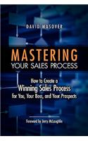 Mastering Your Sales Process: How to Create a Winning Sales Process for You, Your Boss, and Your Prospects
