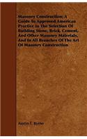 Masonry Construction; A Guide To Approved American Practice In The Selection Of Building Stone, Brick, Cement, And Other Masonry Materials, And In All Branches Of The Art Of Masonry Construction