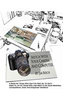 Sketch With Your Camera And Computer: A Book For Those W ho Can't Do Plein Air, Or Don't W ant To, Or For Those W ho Just W ant To Do Quick Sketches, Compositions, Color And Grayscale Va