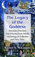 Legacy of the Goddess: Heroines, Warriors and Witches from World Mythology to Folktales and Fairy Tales