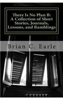There Is No Plan B a Collection of Short Stories, Journals, Lessons and Ramblings