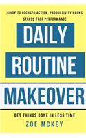 Daily Routine Makeover: Guide to Focused Action, Productivity Hacks, Stress-Free Performance - Get Things Done in Less Time