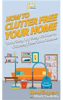 How To Clutter Free Your Home: Your Step By Step Guide To Clutter Free Your Home