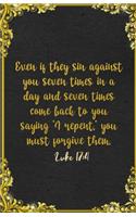 Even if they sin against you seven times in a day and seven times come back to you saying 'I repent, ' you must forgive them. Luke 17