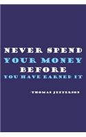 Never Spend Your Money Before You Have Earned It - Thomas Jefferson