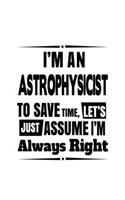 I'm An Astrophysicist To Save Time, Let's Assume That I'm Always Right: Cool Astrophysicist Notebook, Journal Gift, Diary, Doodle Gift or Notebook - 6 x 9 Compact Size- 109 Blank Lined Pages