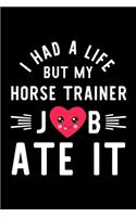 I Had A Life But My Horse Trainer Job Ate It: Hilarious & Funny Journal for Horse Trainer - Funny Christmas & Birthday Gift Idea for Horse Trainer - Horse Trainer Notebook - 100 pages 6x9 inches