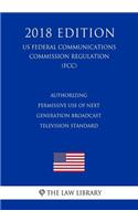 Authorizing Permissive Use of Next Generation Broadcast Television Standard (US Federal Communications Commission Regulation) (FCC) (2018 Edition)