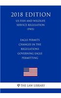 Eagle Permits - Changes in the Regulations Governing Eagle Permitting (US Fish and Wildlife Service Regulation) (FWS) (2018 Edition)