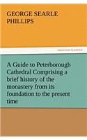 Guide to Peterborough Cathedral Comprising a Brief History of the Monastery from Its Foundation to the Present Time, with a Descriptive Account of