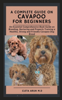 Complete Guide on Cavapoo for Beginners: An Essential Comprehensive Book Guide on Breeding, Nurturing and Properly Training a Healthy, Strong and Friendly Cavapoo Dog Breed