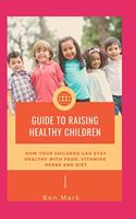 Guide To Raising Healthy Children: How Your Children Can Stay Healthy With Food, Vitamins, Herbs And Diet