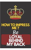 how to impress me ? Be loyal behind my back