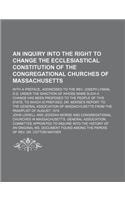 An  Inquiry Into the Right to Change the Ecclesiastical Constitution of the Congregational Churches of Massachusetts; With a Preface, Addressed to the