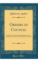 Orders in Council: Proclamations, Departmental Regulations, &C., Having Force of Law in the Dominion of Canada (Classic Reprint)