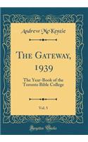 The Gateway, 1939, Vol. 5: The Year-Book of the Toronto Bible College (Classic Reprint): The Year-Book of the Toronto Bible College (Classic Reprint)