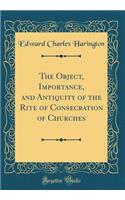 The Object, Importance, and Antiquity of the Rite of Consecration of Churches (Classic Reprint)