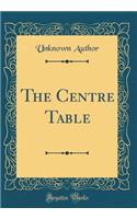 The Centre Table (Classic Reprint)