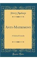 Anti-Matrimony: A Satirical Comedy (Classic Reprint): A Satirical Comedy (Classic Reprint)