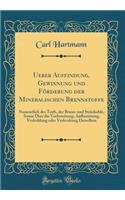 Ueber Auffindung, Gewinnung und Förderung der Mineralischen Brennstoffe: Namentlich des Torfs, der Braun-und Steinkohle, Sowie Über die Vorbereitung, Aufbereitung, Verkohlung oder Verkvakung Derselben (Classic Reprint)