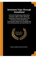 Seventeen Trips Through Somaliland: A Record of Exploration & Big Game Shooting, 1885 to 1893: Being the Narrative of Several Journeys in the Hinterland of the Somali Coast Protectorate, Dating from the Beginning of Its Administration by Great Brit