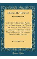 A Guide to Research Papers in the Archaeology of North Carolina on File with the Archaeology Branch of the North Carolina Division of Archives and History (Classic Reprint)