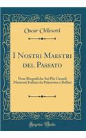 I Nostri Maestri del Passato: Note Biografiche Sui PiÃ¹ Grandi Musicisti Italiani Da Palestrina a Bellini (Classic Reprint)