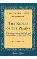 The Riders of the Plains: A Reminiscence of the Early and Exciting Days in the North West (Classic Reprint)