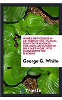 White's New Course in Art Instruction. Manual for Fifth Year Grade, Including an Outline of the Year's Work, with Suggestions for Teaching