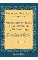 Michel Servet Brul' Vif a Gen've, Le 27 Octobre 1553: Discours Prononc' a Gen've Au Victoria Hall, Le 8 Mars 1903 (Classic Reprint)