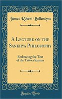 A Lecture on the Sankhya Philosophy: Embracing the Text of the Tattwa SamÃ¡sa (Classic Reprint)