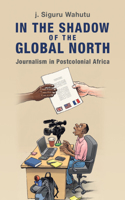 In the Shadow of the Global North: Journalism in Postcolonial Africa(Communication, Society and Politics)