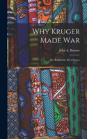 Why Kruger Made War: Or, Behind the Boer Scenes