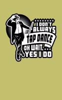 I Don'T Always Tap Dance Oh Wait Yes I Do