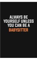 Always Be Yourself Unless You Can Be A Babysitter