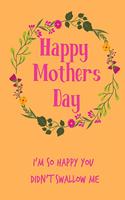 Happy Mother's Day, I'm So Happy You Didn't Swallow Me