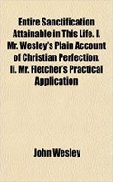 Entire Sanctification Attainable in This Life. I. Mr. Wesley's Plain Account of Christian Perfection. II. Mr. Fletcher's Practical Application: (English)
