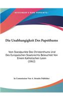 Die Unabhangigkeit Des Papstthums: Vom Standpunkte Des Christenthums Und Des Europaischen Staatsrechts Beleuchtet Von Einem Katholischen Laien (1862)