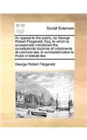 An Appeal to the Public, by George Robert Fitzgerald, Esq. in Which Is Occasionally Introduced the Constitutional Doctrine of Indictments at Common Law, in Contradistinction to Those of Statute Law.