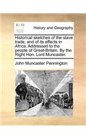 Historical sketches of the slave trade, and of its effects in Africa. Addressed to the people of Great-Britain. By the Right Hon. Lord Muncaster.