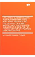 A Practical Guide for Making Post-Mortem Examinations [electronic Resource] and for the Study of Morbid Anatomy, with Directions for Embalming the Dead, and for the Preservation of Specimens of Morbid Anatomy