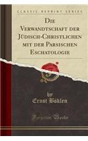Die Verwandtschaft Der Jüdisch-Christlichen Mit Der Parsischen Eschatologie (Classic Reprint): (German)