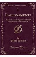I Ragionamenti, Vol. 2: L'Educazione Della Pippa; I Tradimenti Degli Uomini; La Ruffianeria (Classic Reprint)(Italian)