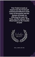 Free Trade in Land; an Inquiry Into the Social and Commercial Influence of the Laws of Succession and the System of Entails, as Affecting the Land, the Farm, and the Laborer, With Observation on the Transfer of Land